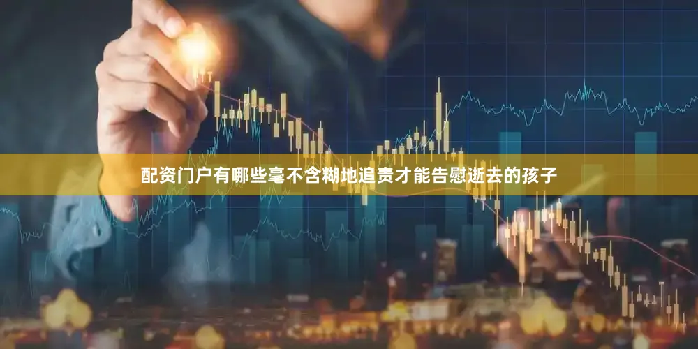 配资门户有哪些毫不含糊地追责才能告慰逝去的孩子