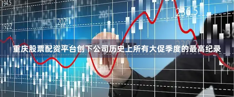重庆股票配资平台创下公司历史上所有大促季度的最高纪录