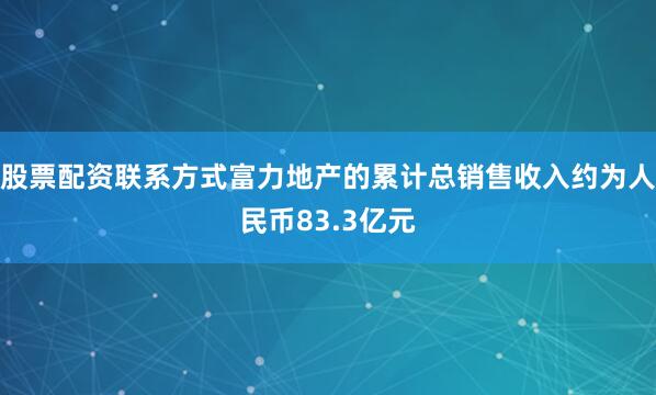 股票配资联系方式富力地产的累计总销售收入约为人民币83.3亿元