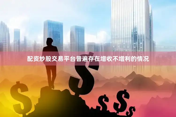 配资炒股交易平台普遍存在增收不增利的情况