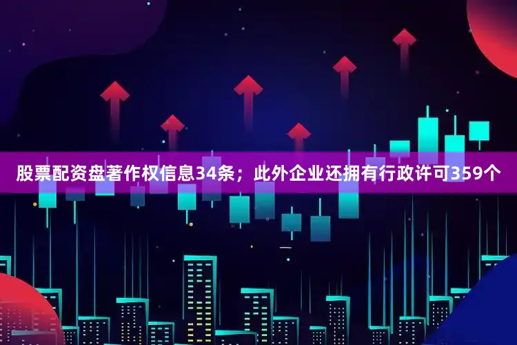股票配资盘著作权信息34条；此外企业还拥有行政许可359个