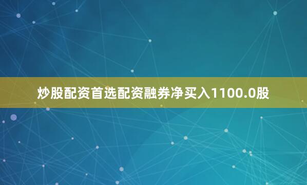 炒股配资首选配资融券净买入1100.0股