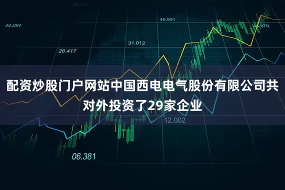 配资炒股门户网站中国西电电气股份有限公司共对外投资了29家企业
